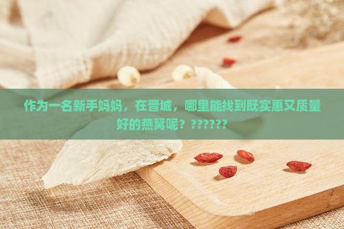 作为一名新手妈妈，在晋城，哪里能找到既实惠又质量好的燕窝呢？??????