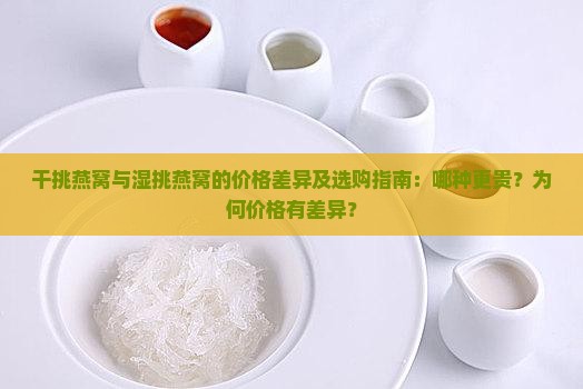 干挑燕窝与湿挑燕窝的价格差异及选购指南：哪种更贵？为何价格有差异？