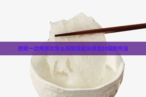 燕窝一次炖多次怎么存放及延长保质时间的方法