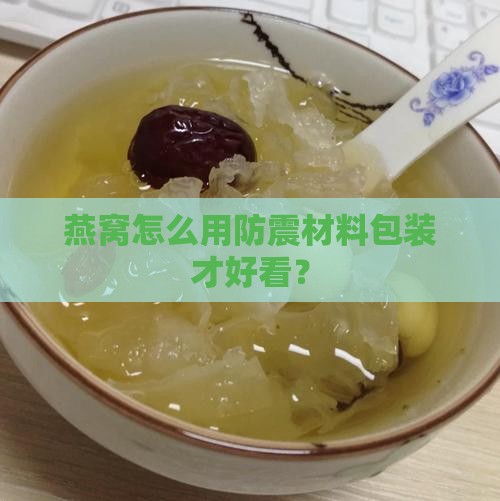 燕窝怎么用防震材料包装才好看？