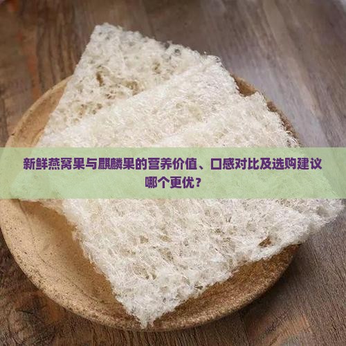 新鲜燕窝果与麒麟果的营养价值、口感对比及选购建议哪个更优？