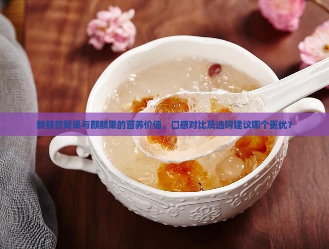 新鲜燕窝果与麒麟果的营养价值、口感对比及选购建议哪个更优？