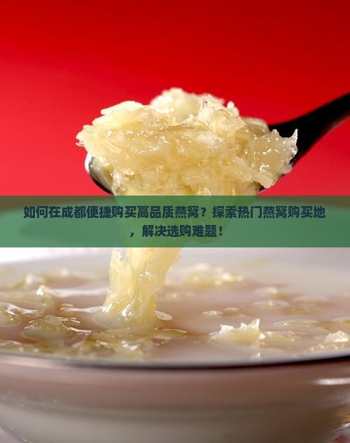 如何在成都便捷购买高品质燕窝？探索热门燕窝购买地，解决选购难题！
