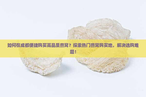 如何在成都便捷购买高品质燕窝？探索热门燕窝购买地，解决选购难题！