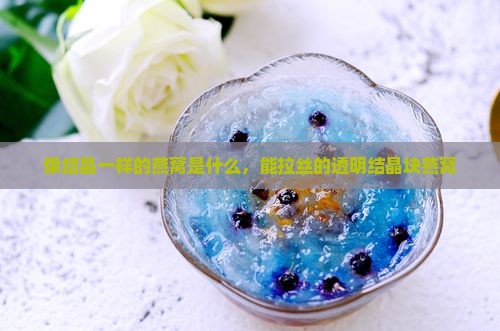 像结晶一样的燕窝是什么，能拉丝的透明结晶块燕窝