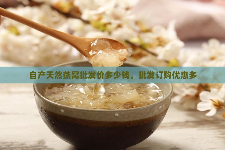 自产天然燕窝批发价多少钱，批发订购优惠多