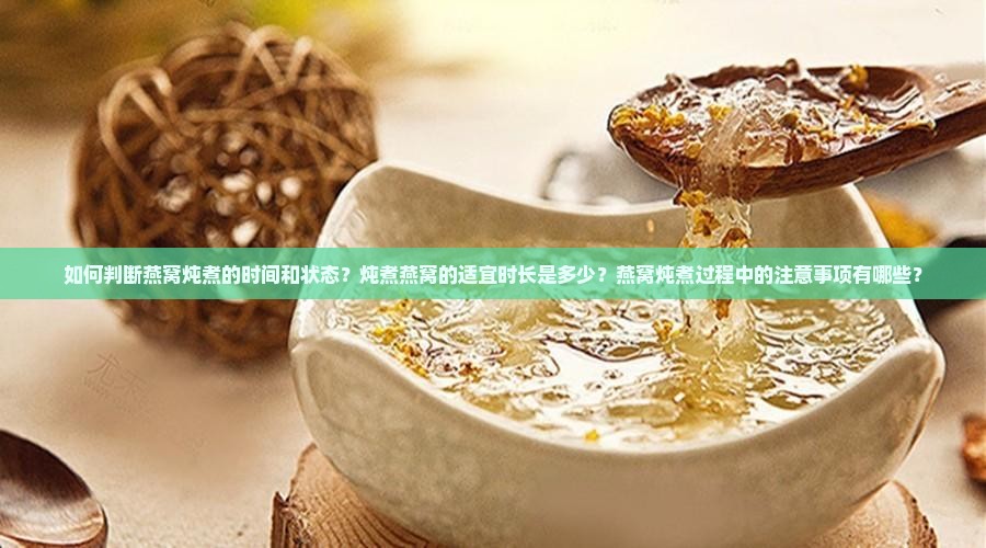 如何判断燕窝炖煮的时间和状态？炖煮燕窝的适宜时长是多少？燕窝炖煮过程中的注意事项有哪些？