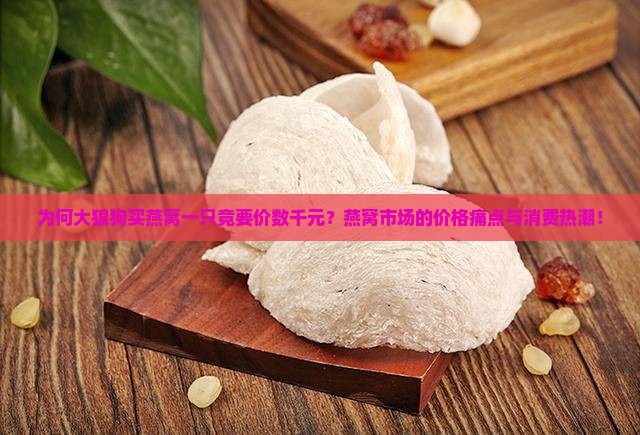 为何大狼狗买燕窝一只竟要价数千元？燕窝市场的价格痛点与消费热潮！