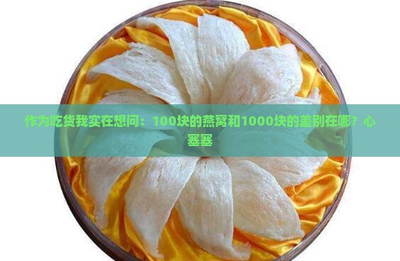 作为吃货我实在想问：100块的燕窝和1000块的差别在哪？心塞塞