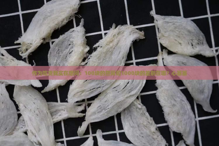 作为吃货我实在想问：100块的燕窝和1000块的差别在哪？心塞塞