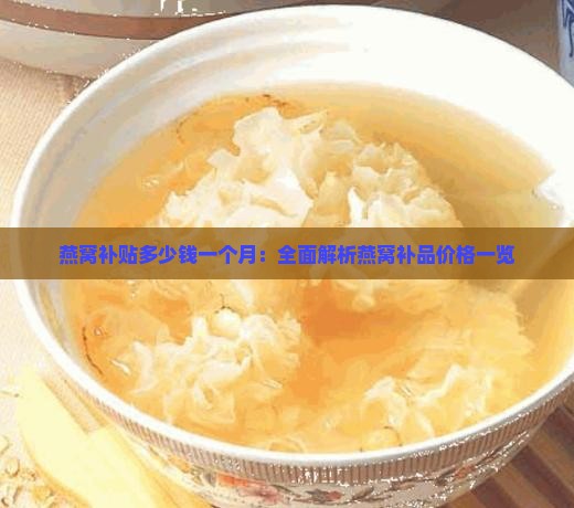 燕窝补贴多少钱一个月：全面解析燕窝补品价格一览