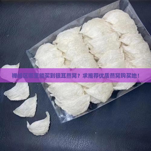 禅城区哪里能买到银耳燕窝？求推荐优质燕窝购买地！