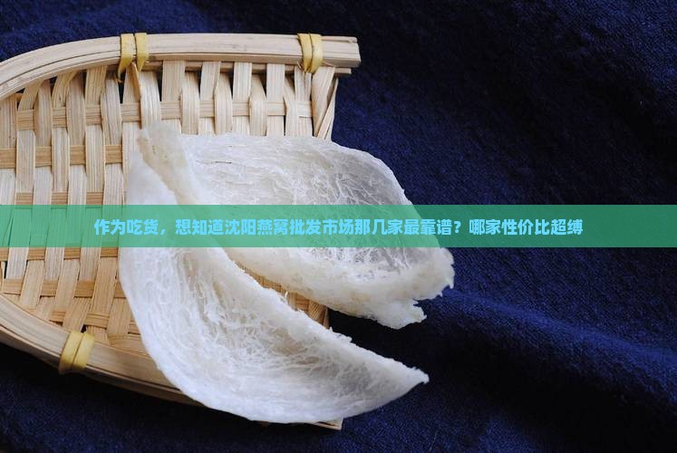 作为吃货，想知道沈阳燕窝批发市场那几家最靠谱？哪家性价比超缚