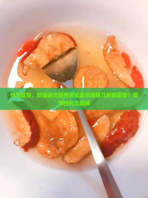作为吃货，想知道沈阳燕窝批发市场那几家最靠谱？哪家性价比超缚