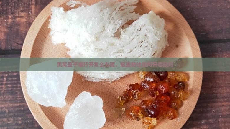 燕窝盖子难打开怎么办呢，瓶盖粘住如何开启技巧