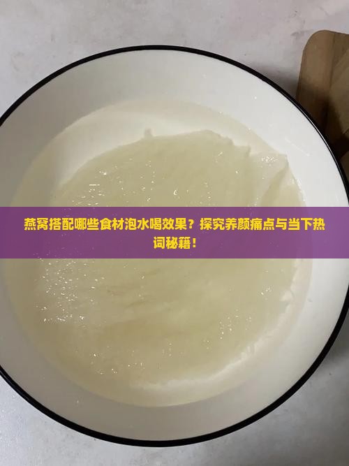 燕窝搭配哪些食材泡水喝效果？探究养颜痛点与当下热词秘籍！