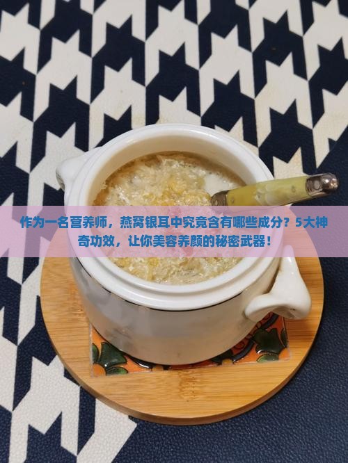 作为一名营养师，燕窝银耳中究竟含有哪些成分？5大神奇功效，让你美容养颜的秘密武器！