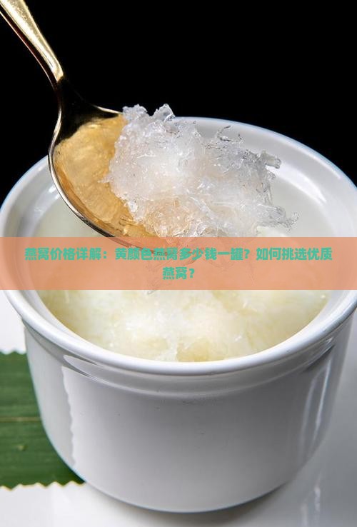 燕窝价格详解：黄颜色燕窝多少钱一罐？如何挑选优质燕窝？