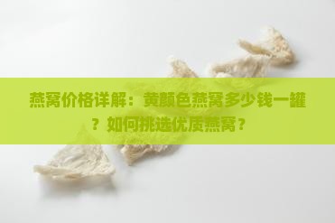 燕窝价格详解：黄颜色燕窝多少钱一罐？如何挑选优质燕窝？