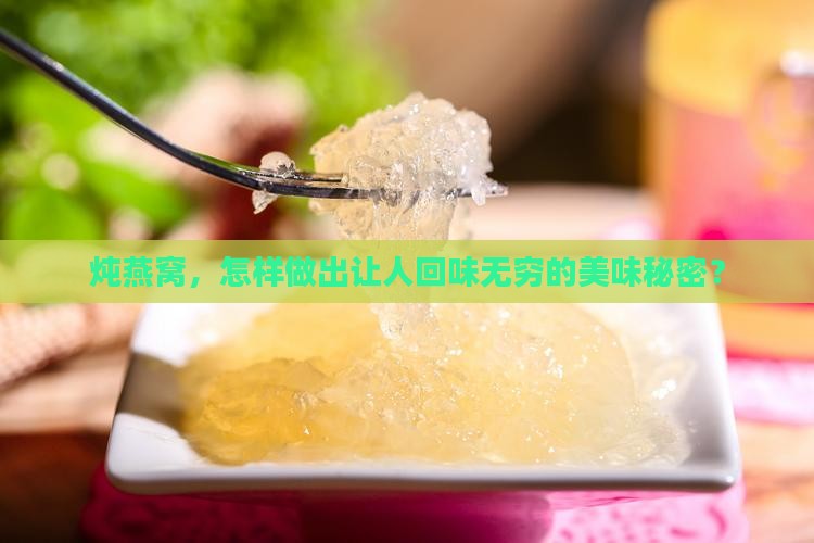 炖燕窝，怎样做出让人回味无穷的美味秘密？