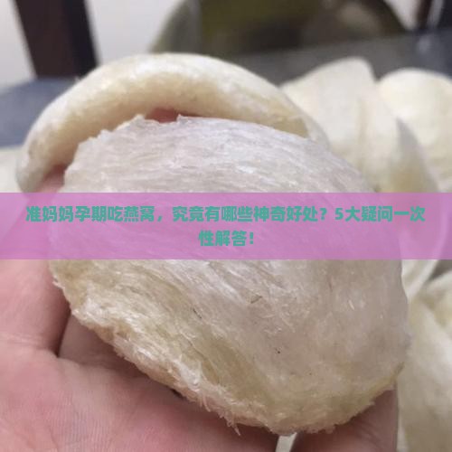 准妈妈孕期吃燕窝，究竟有哪些神奇好处？5大疑问一次性解答！