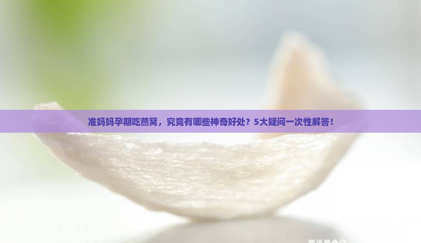 准妈妈孕期吃燕窝，究竟有哪些神奇好处？5大疑问一次性解答！