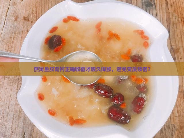 燕窝鱼胶如何正确收藏才膜久保鲜，避免变质烦恼？
