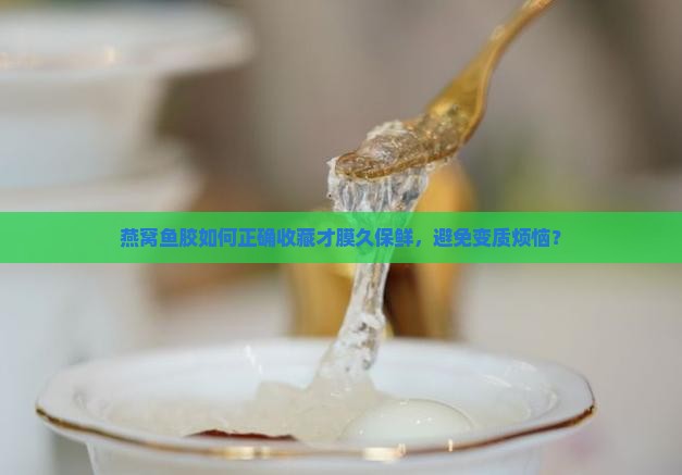 燕窝鱼胶如何正确收藏才膜久保鲜，避免变质烦恼？