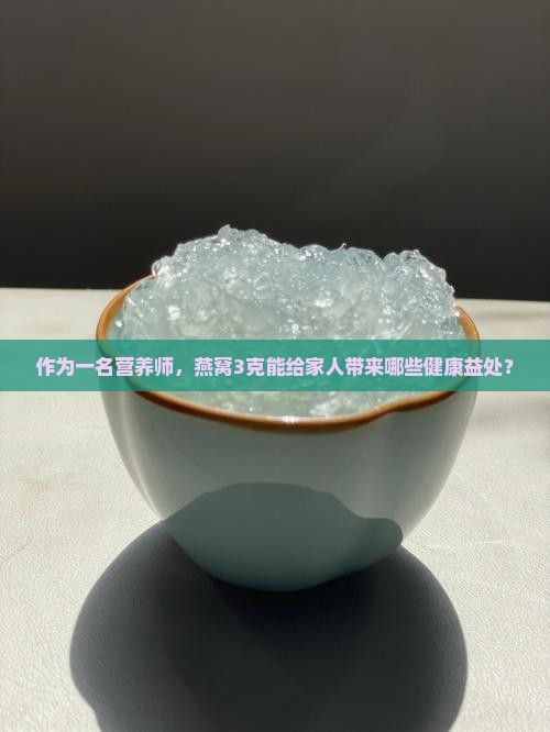 作为一名营养师，燕窝3克能给家人带来哪些健康益处？