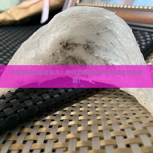燕窝的保质期是多久？如何正确保存燕窝以延长其保质期？