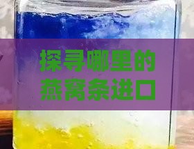 探寻哪里的燕窝条进口品质最优，口感？