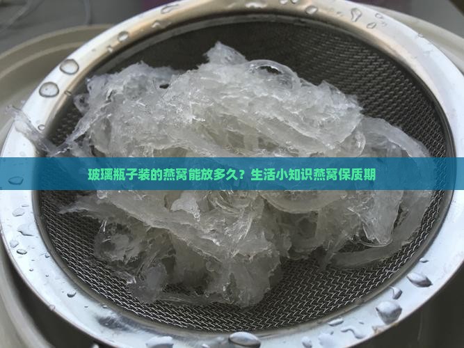 玻璃瓶子装的燕窝能放多久？生活小知识燕窝保质期