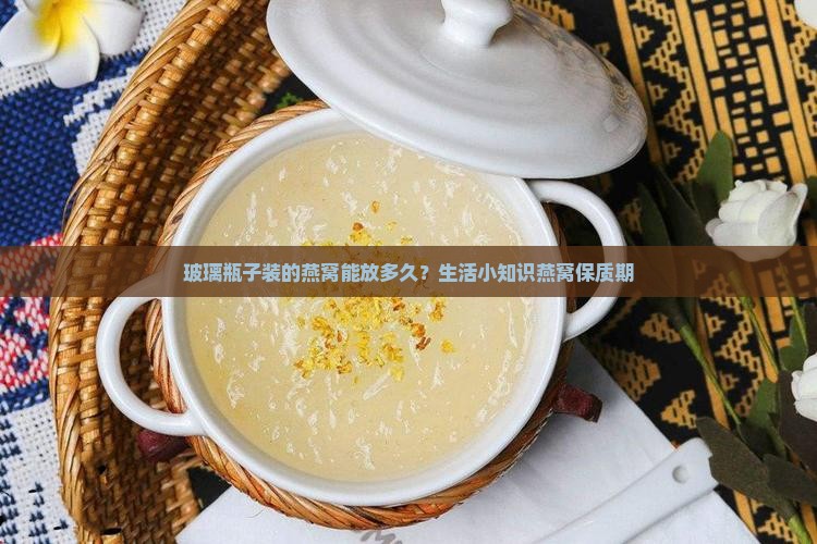 玻璃瓶子装的燕窝能放多久？生活小知识燕窝保质期