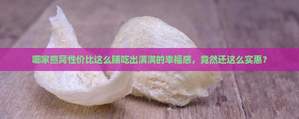哪家燕窝性价比这么脯吃出满满的幸福感，竟然还这么实惠？