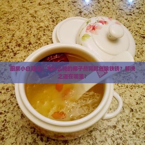 厨房小白疑惑：为什么我的椰子燕窝颜色像铁锈？解决之道在哪里？
