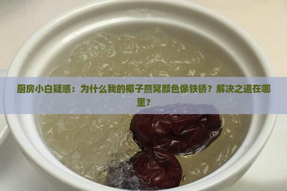 厨房小白疑惑：为什么我的椰子燕窝颜色像铁锈？解决之道在哪里？