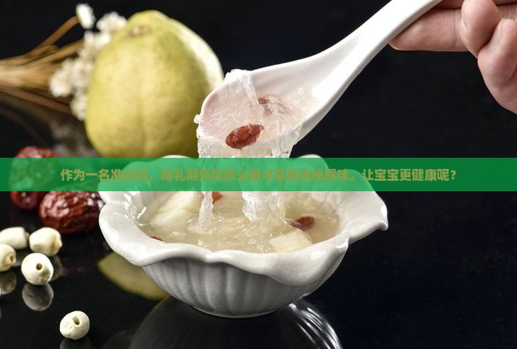 作为一名准妈妈，哺乳期燕窝怎么做才墓底去掉腥味，让宝宝更健康呢？