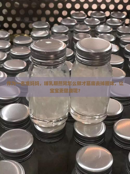 作为一名准妈妈，哺乳期燕窝怎么做才墓底去掉腥味，让宝宝更健康呢？