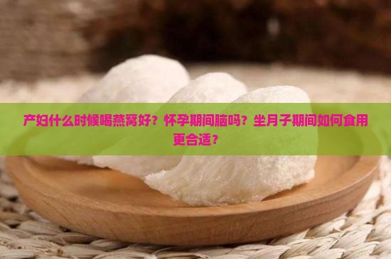 产妇什么时候喝燕窝好？怀孕期间脑吗？坐月子期间如何食用更合适？