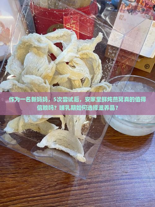 作为一名新妈妈，5次尝试后，安家堂鲜炖燕窝真的值得信赖吗？哺乳期如何选择滋养品？