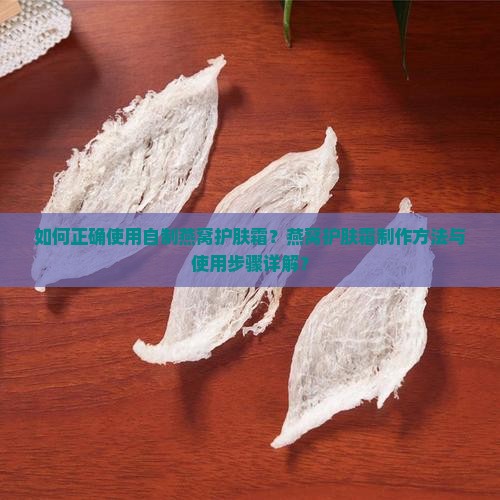 如何正确使用自制燕窝护肤霜？燕窝护肤霜制作方法与使用步骤详解？