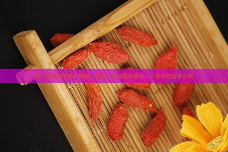 买一千克燕窝多少钱啊，燕窝一千块能买多少，一斤干燕窝多少钱