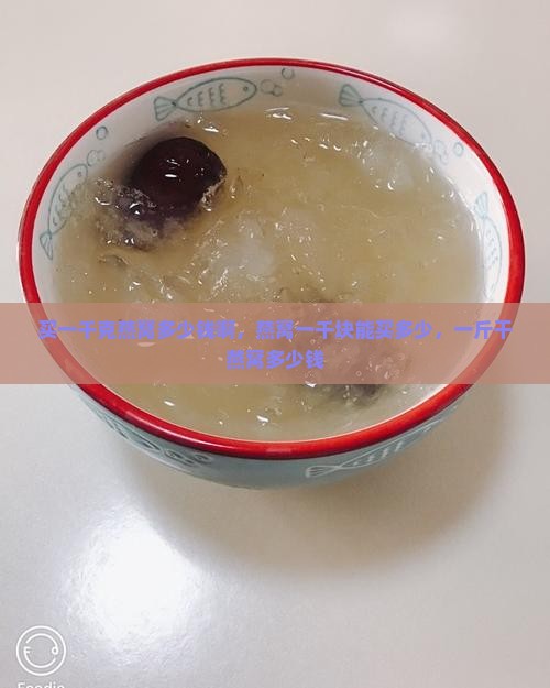 买一千克燕窝多少钱啊，燕窝一千块能买多少，一斤干燕窝多少钱
