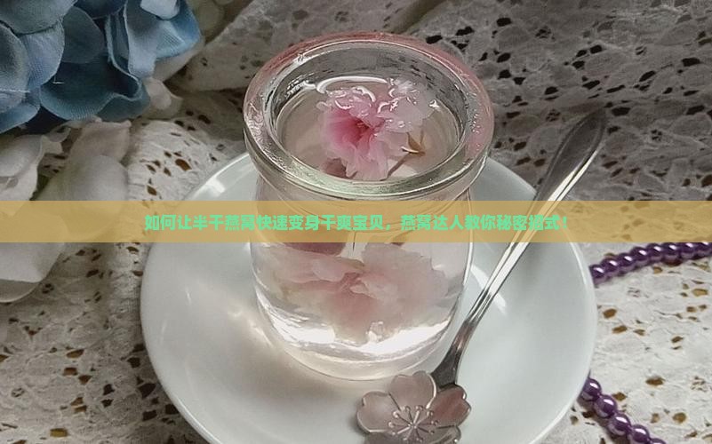 如何让半干燕窝快速变身干爽宝贝，燕窝达人教你秘密招式！