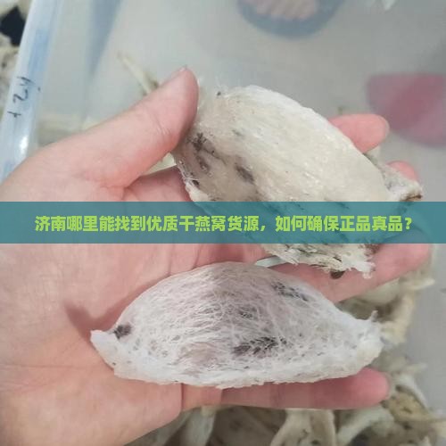 济南哪里能找到优质干燕窝货源，如何确保正品真品？