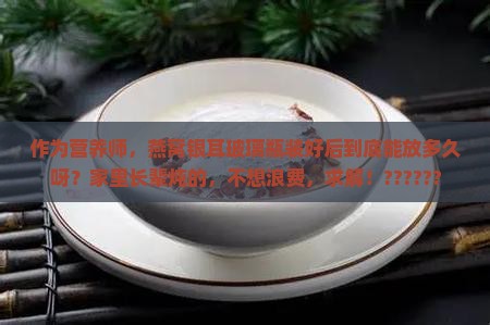 作为营养师，燕窝银耳玻璃瓶装好后到底能放多久呀？家里长辈炖的，不想浪费，求解！??????