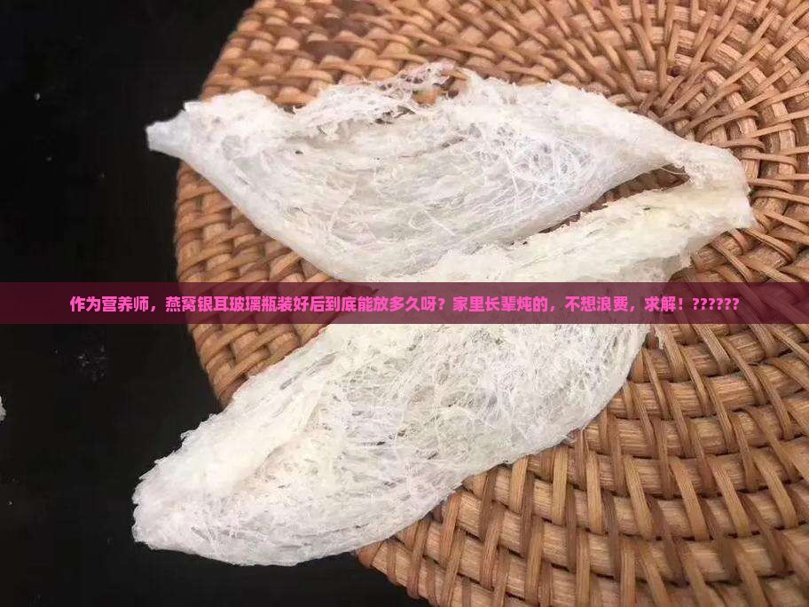 作为营养师，燕窝银耳玻璃瓶装好后到底能放多久呀？家里长辈炖的，不想浪费，求解！??????