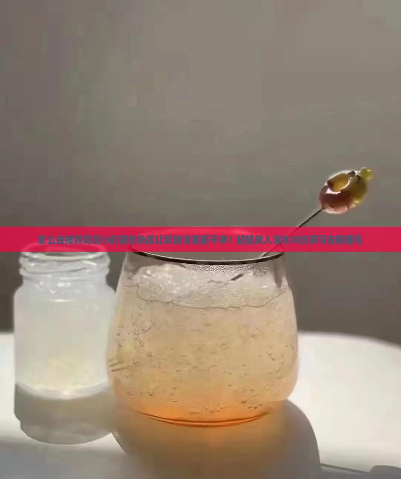 怎么去掉燕窝细小的黑色杂质让窝的清洗更干净？轻轻放入清水冲洗即可去除细毛