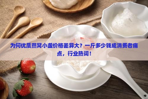 为何优质燕窝小盏价格差异大？一斤多少钱成消费者痛点，行业热词！
