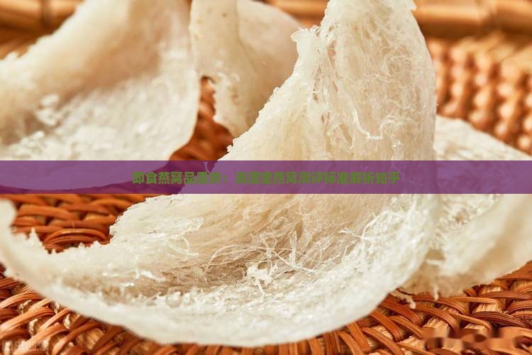 即食燕窝品质拼：清源堂燕窝测评标准解析知乎